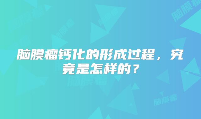 脑膜瘤钙化的形成过程，究竟是怎样的？