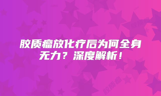 胶质瘤放化疗后为何全身无力？深度解析！