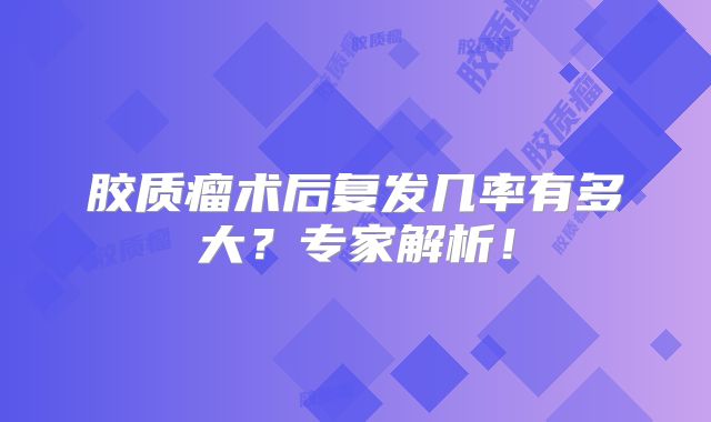 胶质瘤术后复发几率有多大？专家解析！
