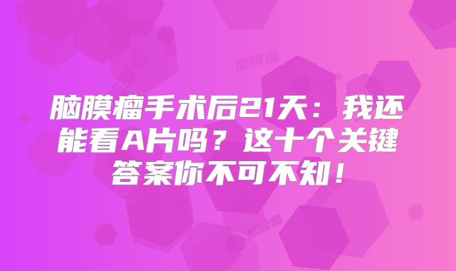 脑膜瘤手术后21天：我还能看A片吗？这十个关键答案你不可不知！