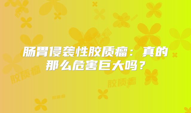 肠胃侵袭性胶质瘤：真的那么危害巨大吗？