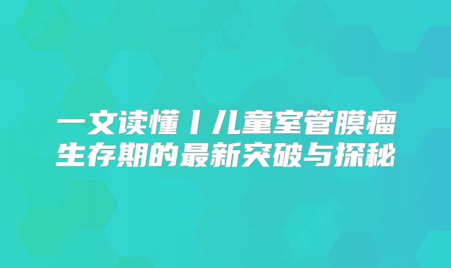 一文读懂丨儿童室管膜瘤生存期的最新突破与探秘