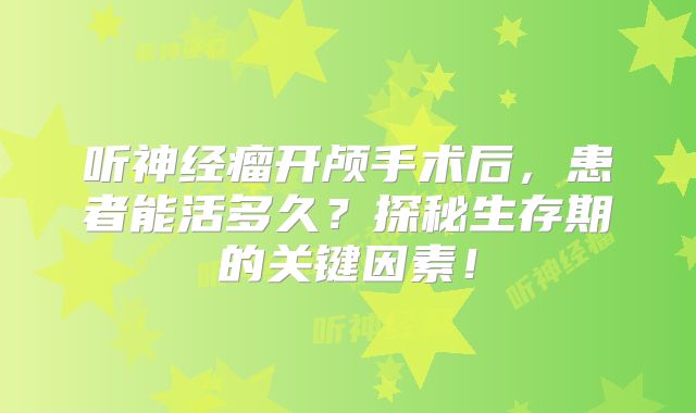 听神经瘤开颅手术后，患者能活多久？探秘生存期的关键因素！