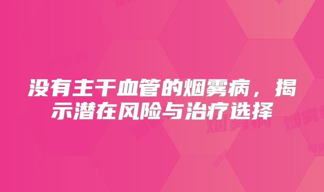 没有主干血管的烟雾病，揭示潜在风险与治疗选择