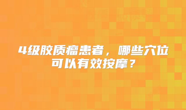 4级胶质瘤患者，哪些穴位可以有效按摩？