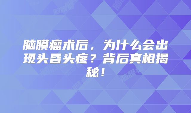 脑膜瘤术后，为什么会出现头昏头疼？背后真相揭秘！