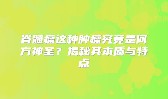 脊髓瘤这种肿瘤究竟是何方神圣？揭秘其本质与特点