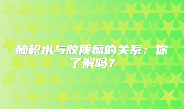 脑积水与胶质瘤的关系：你了解吗？