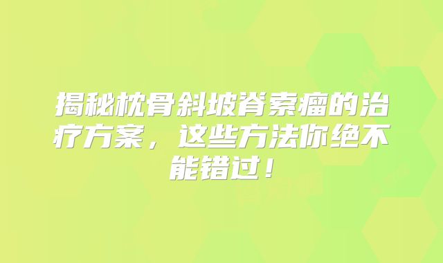 揭秘枕骨斜坡脊索瘤的治疗方案，这些方法你绝不能错过！