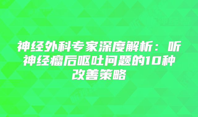 神经外科专家深度解析：听神经瘤后呕吐问题的10种改善策略