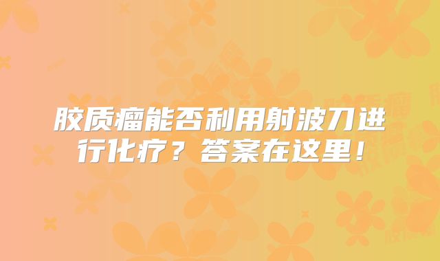 胶质瘤能否利用射波刀进行化疗？答案在这里！