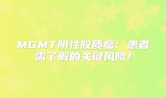 MGMT阴性胶质瘤：患者需了解的关键风险！