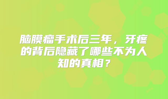 脑膜瘤手术后三年，牙疼的背后隐藏了哪些不为人知的真相？