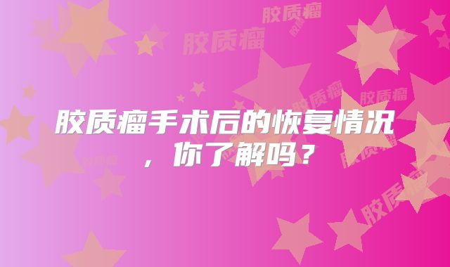 胶质瘤手术后的恢复情况，你了解吗？
