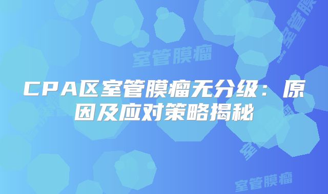 CPA区室管膜瘤无分级：原因及应对策略揭秘