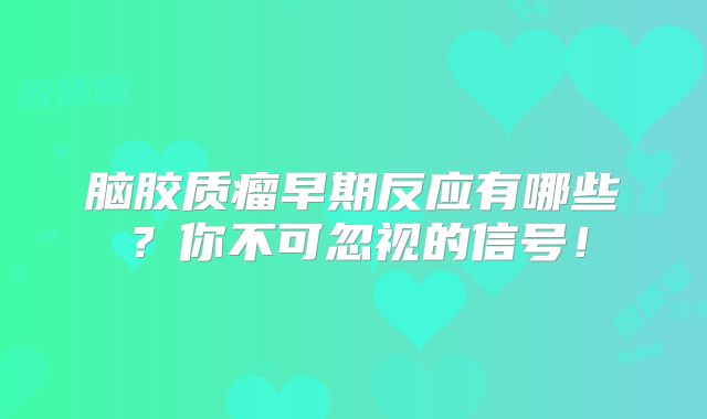 脑胶质瘤早期反应有哪些？你不可忽视的信号！