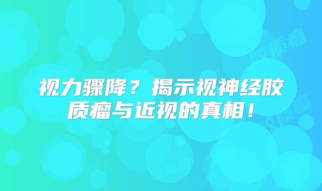 视力骤降？揭示视神经胶质瘤与近视的真相！
