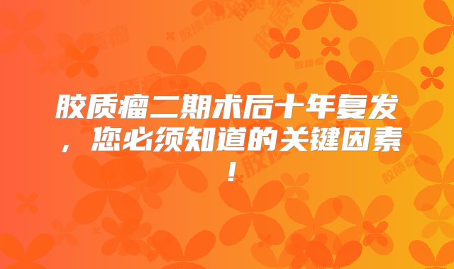 胶质瘤二期术后十年复发，您必须知道的关键因素！