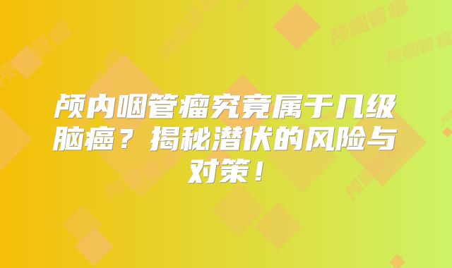颅内咽管瘤究竟属于几级脑癌？揭秘潜伏的风险与对策！