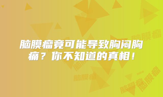 脑膜瘤竟可能导致胸闷胸痛？你不知道的真相！