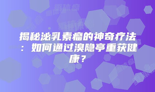 揭秘泌乳素瘤的神奇疗法：如何通过溴隐亭重获健康？