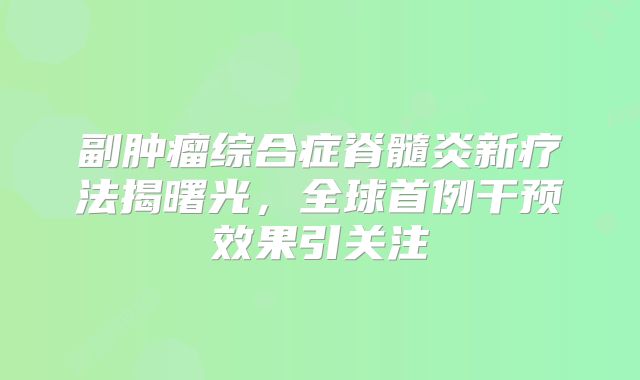副肿瘤综合症脊髓炎新疗法揭曙光，全球首例干预效果引关注
