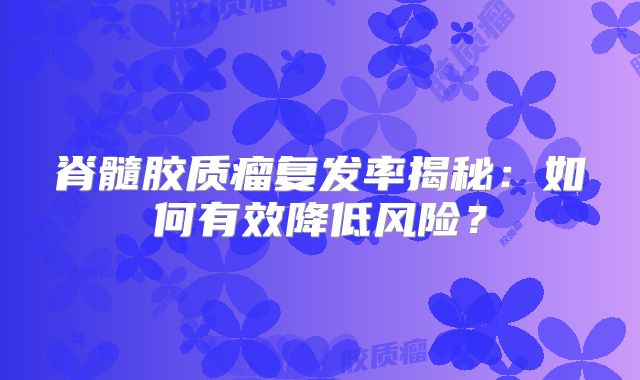脊髓胶质瘤复发率揭秘：如何有效降低风险？
