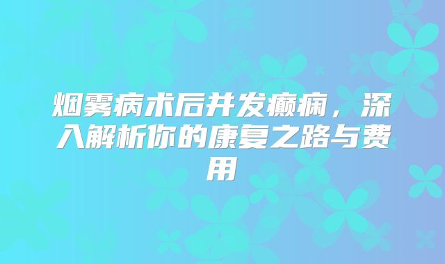 烟雾病术后并发癫痫，深入解析你的康复之路与费用