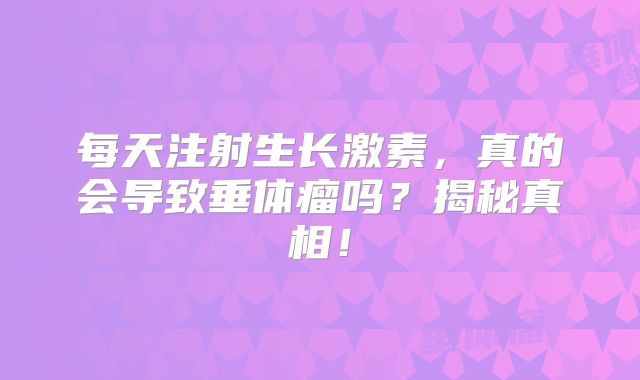 每天注射生长激素，真的会导致垂体瘤吗？揭秘真相！