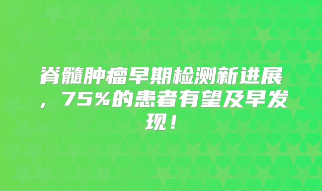 脊髓肿瘤早期检测新进展，75%的患者有望及早发现！