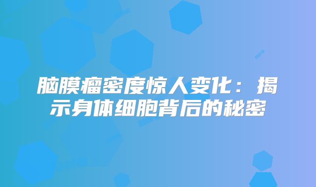 脑膜瘤密度惊人变化：揭示身体细胞背后的秘密