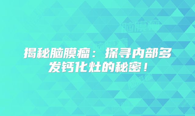 揭秘脑膜瘤：探寻内部多发钙化灶的秘密！
