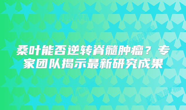 桑叶能否逆转脊髓肿瘤？专家团队揭示最新研究成果