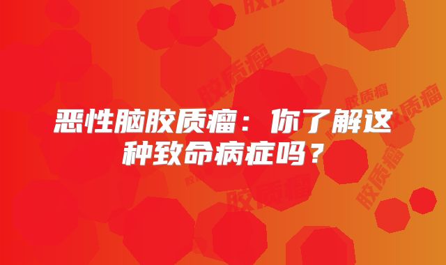 恶性脑胶质瘤：你了解这种致命病症吗？