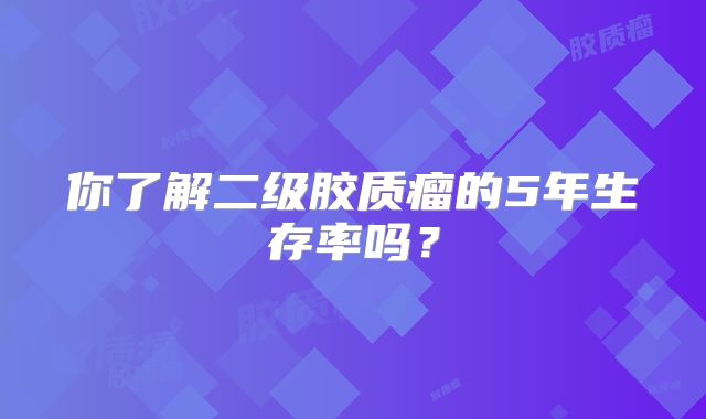 你了解二级胶质瘤的5年生存率吗？
