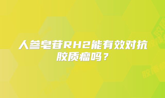 人参皂苷RH2能有效对抗胶质瘤吗？
