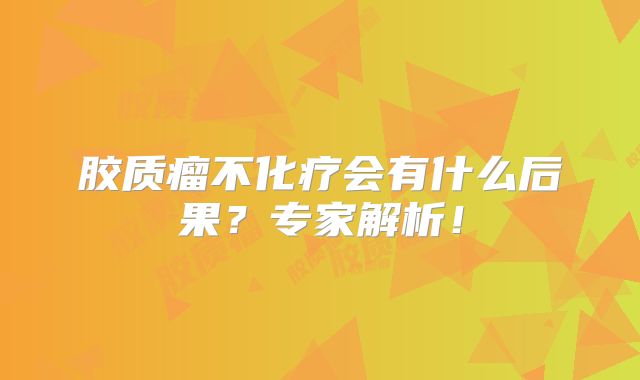胶质瘤不化疗会有什么后果？专家解析！