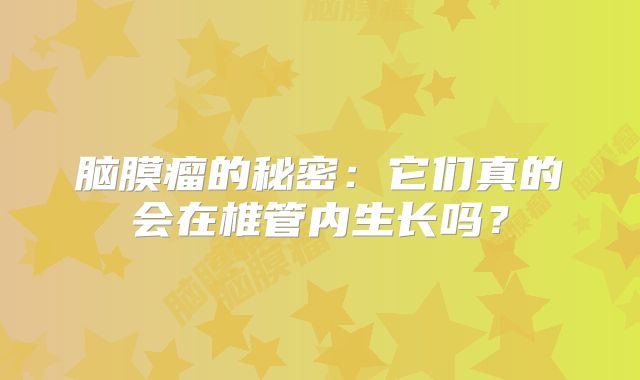 脑膜瘤的秘密：它们真的会在椎管内生长吗？