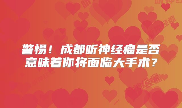 警惕！成都听神经瘤是否意味着你将面临大手术？