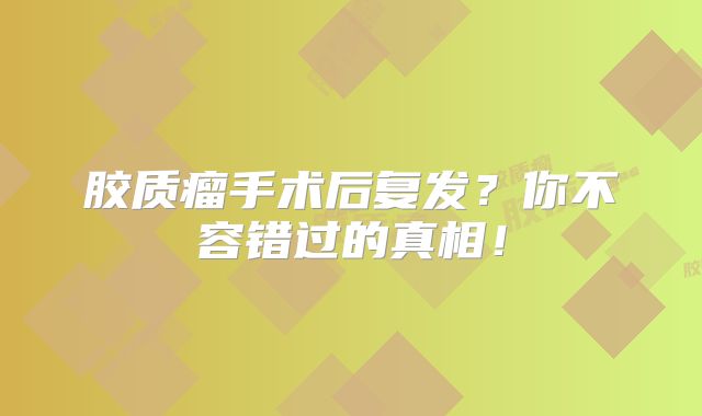胶质瘤手术后复发？你不容错过的真相！