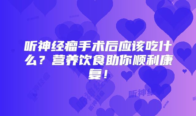 听神经瘤手术后应该吃什么？营养饮食助你顺利康复！