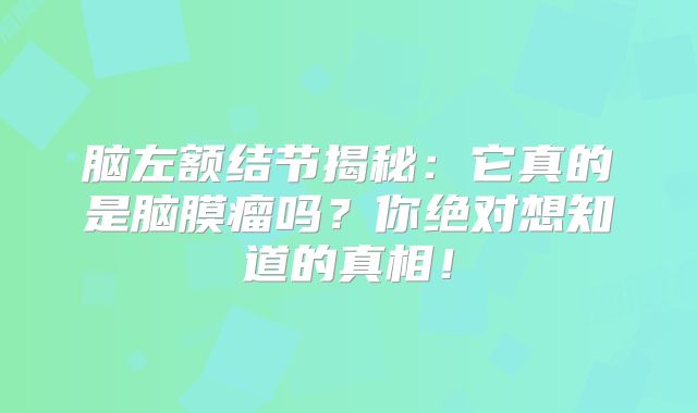 脑左额结节揭秘：它真的是脑膜瘤吗？你绝对想知道的真相！
