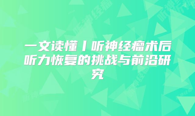 一文读懂丨听神经瘤术后听力恢复的挑战与前沿研究