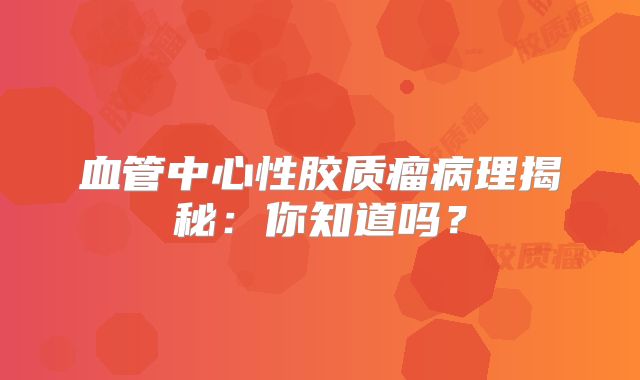 血管中心性胶质瘤病理揭秘：你知道吗？