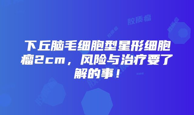 下丘脑毛细胞型星形细胞瘤2cm，风险与治疗要了解的事！