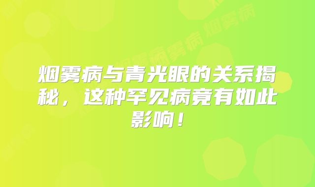 烟雾病与青光眼的关系揭秘，这种罕见病竟有如此影响！