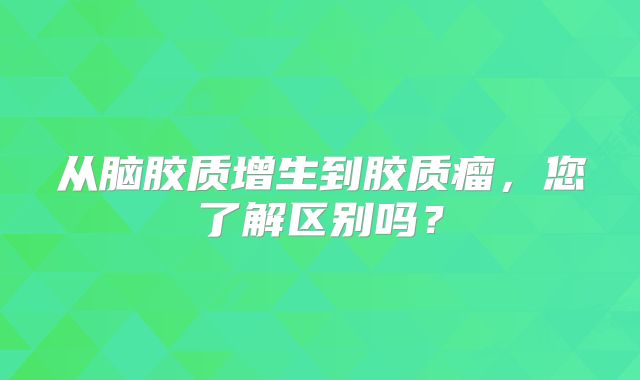 从脑胶质增生到胶质瘤，您了解区别吗？