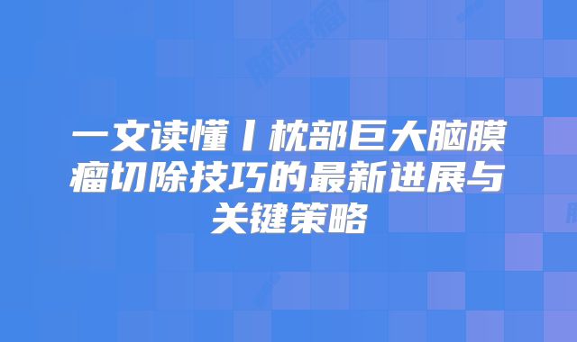 一文读懂丨枕部巨大脑膜瘤切除技巧的最新进展与关键策略