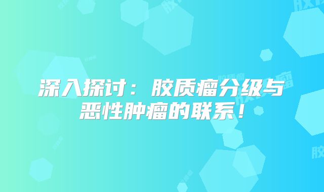 深入探讨：胶质瘤分级与恶性肿瘤的联系！