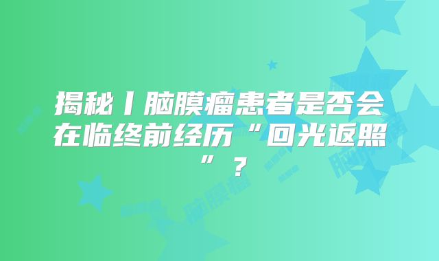 揭秘丨脑膜瘤患者是否会在临终前经历“回光返照”？